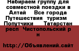 Набираем группу для совместной поездки в Алтай. - Все города Путешествия, туризм » Попутчики   . Татарстан респ.,Чистопольский р-н